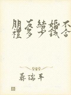 朋友结婚不去随礼多少钱合适