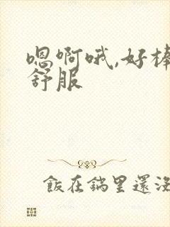 嗯啊哦,好棒好舒服