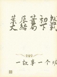 叶辰萧初然完结大结局下载