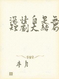 深情自是无情负短剧大结局