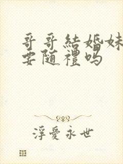 哥哥结婚妹妹需要随礼吗