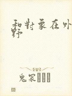 和对象在外面打野