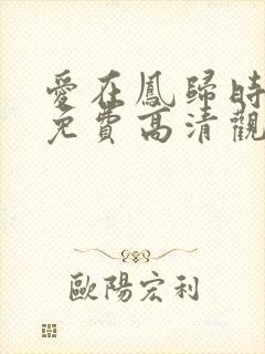 爱在凤归时短剧免费高清观看