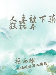 人妻被下药遭疯狂玩弄