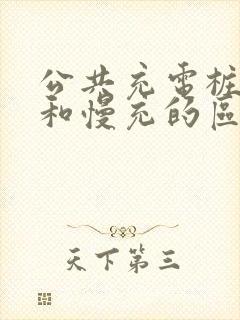 公共充电桩快充和慢充的区别