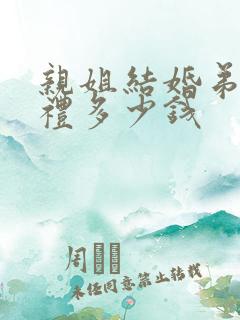 亲姐结婚弟弟随礼多少钱