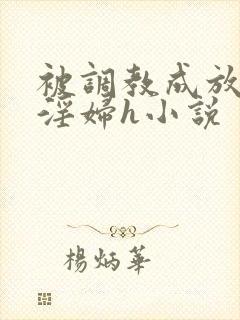 被调教成放荡小淫妇h小说