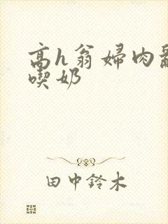 高h翁妇肉乱文吃奶