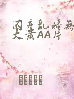 国产乱妇无乱码大黄AA片