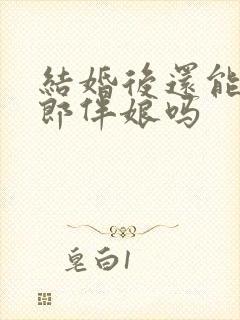 结婚后还能当伴郎伴娘吗