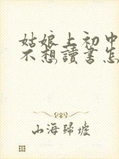 姑娘上初中叛逆不想读书怎么办