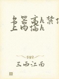 名器高h禁伦桌上肉伦h