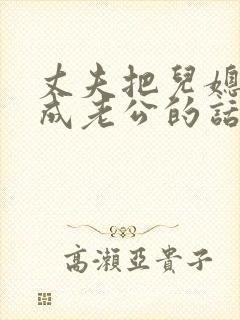 丈夫把儿媳妇当成老公的话