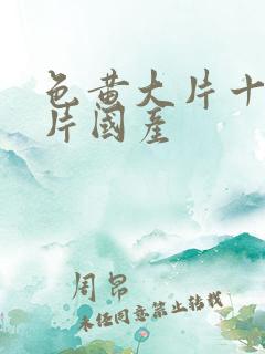 色黄大片十大禁片国产