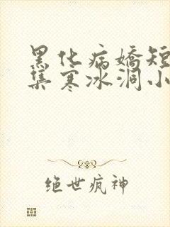 黑化病娇短篇合集寒冰洞小说