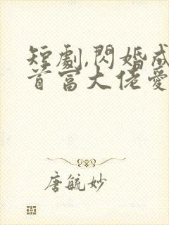 短剧,闪婚成宠首富大佬爱上我