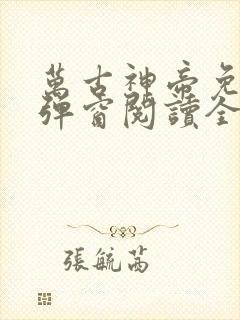 万古神帝免费无弹窗阅读全文