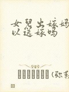 女儿出嫁妈妈可以送嫁吗