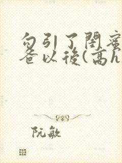 勾引了闺蜜的爸爸以后(高h)小说