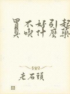 胃不好引起的口臭吃什么药比较好