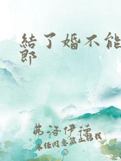 结了婚不能当伴郎