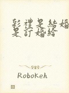 彩礼是结婚给还是订婚给