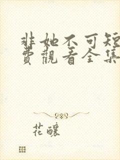 非她不可短剧免费观看全集高清版