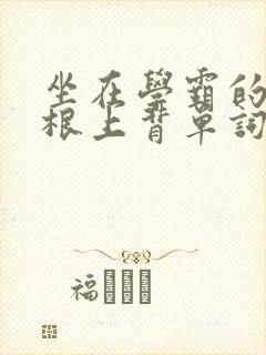 坐在学霸的大紫根上背单词