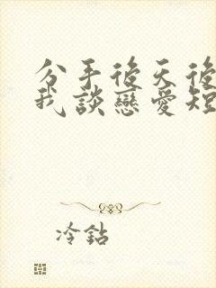 分手后天后要和我谈恋爱短剧免费观看