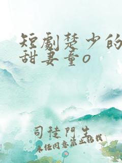 短剧楚少的闪婚甜妻童o