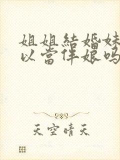 姐姐结婚妹妹可以当伴娘吗?