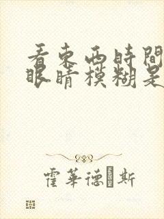 看东西时间长了眼睛模糊是怎么回事