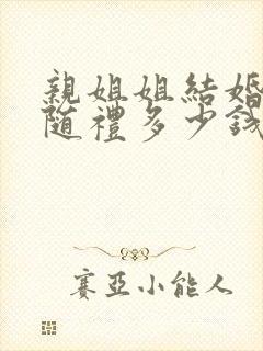 亲姐姐结婚弟弟随礼多少钱合适