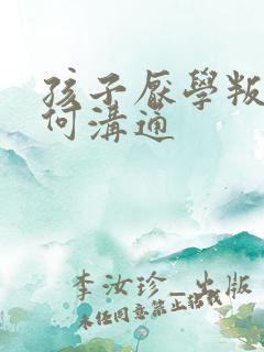 孩子厌学叛逆如何沟通