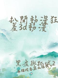 扒开动漫狂揉羞羞3d动漫