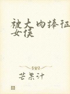 被大肉捧征服的女侠