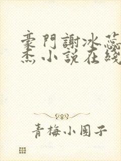 豪门谢冰蕊谢文杰小说在线阅读