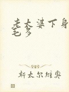 老太婆下身浓浓毛多