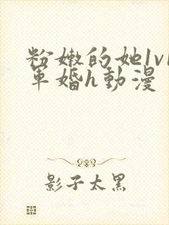 粉嫩的她1v1军婚h动漫