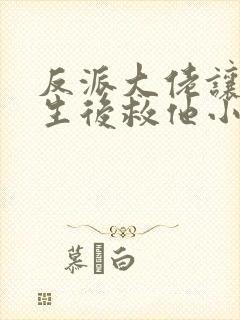 反派大佬让我重生后救他小说