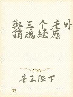 与三个老外三p销魂经历