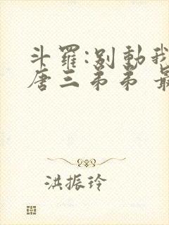 斗罗:别动我的唐三弟弟 最新章节