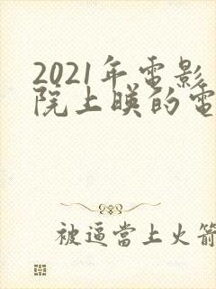 2021年电影院上映的电影有哪些