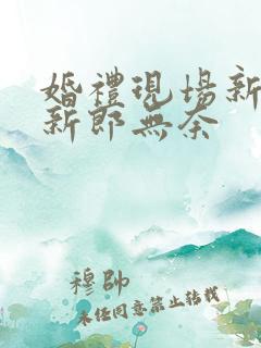 婚礼现场新娘笑新郎无奈