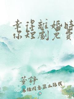 幸得离婚时遇见你短剧免费观看