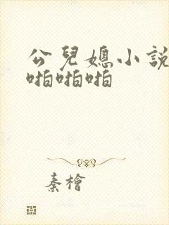 公儿媳小说阅读啪啪啪