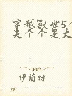 穿越兽世5个兽夫个个是大佬小说