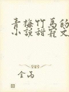 青梅竹马的短篇小说甜宠文