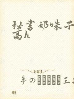 秘书奶咪子真大高h