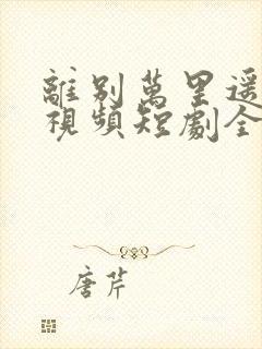 离别万里遥无期视频短剧全集